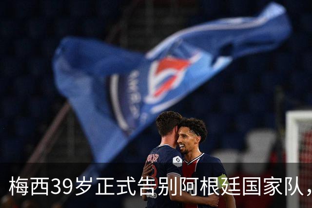 梅西39岁正式告别阿根廷国家队，开启新篇章