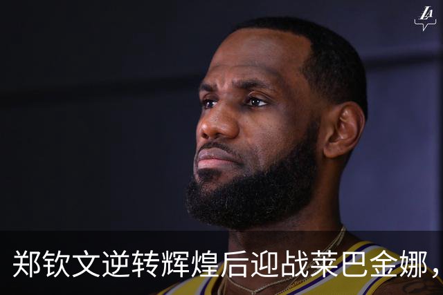 郑钦文逆转辉煌后迎战莱巴金娜，稳健将成胜负关键