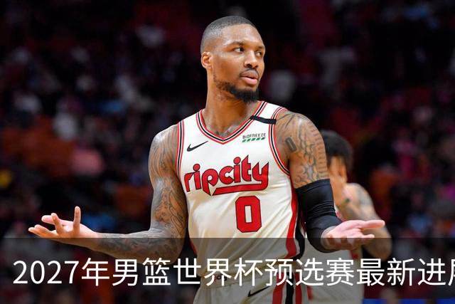 2027年男篮世界杯预选赛最新进展：解析中国男篮的出线形势与四大区域排名